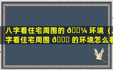 八字看住宅周围的 🌼 环境（八字看住宅周围 🐟 的环境怎么看）